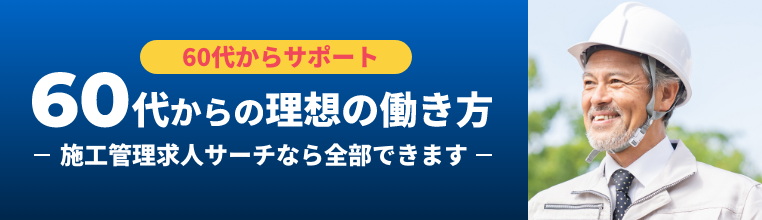 60代からサポート 60代からの理想の働き方 施工管理求人サーチなら全部できます。圧倒的求人数。９割の方が給与アップ。近くの現場が必ず見つかる