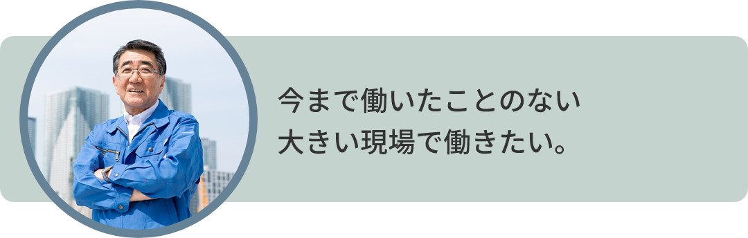 今まで働いたことのない 大きい現場で働きたい。